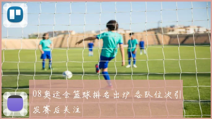 08奥运会篮球排名出炉 各队位次引发赛后关注
