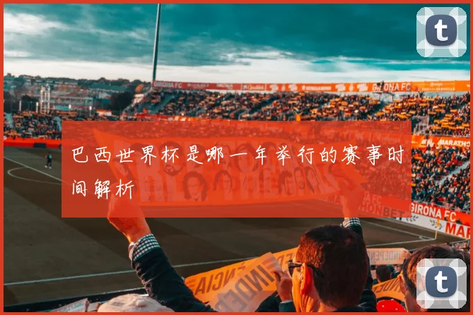 巴西世界杯是哪一年举行的赛事时间解析