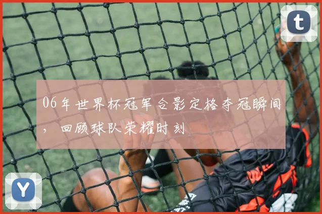 06年世界杯冠军合影定格夺冠瞬间，回顾球队荣耀时刻