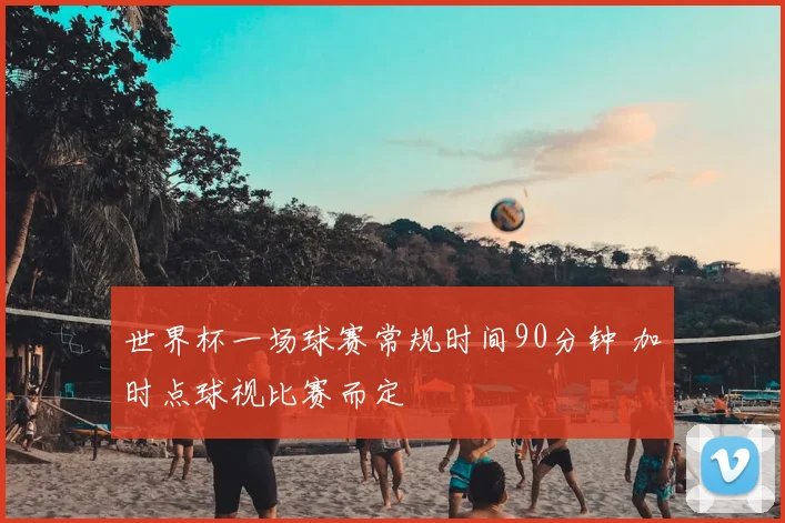 世界杯一场球赛常规时间90分钟 加时点球视比赛而定