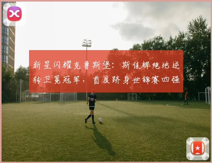 新星闪耀克鲁斯堡：斯佳辉绝地逆转卫冕冠军，首度跻身世锦赛四强