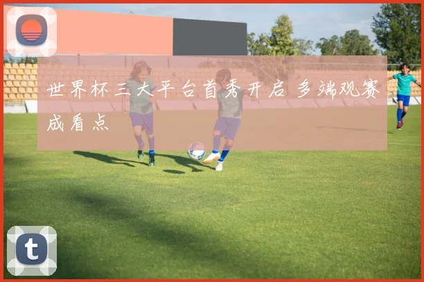 世界杯三大平台首秀开启 多端观赛成看点