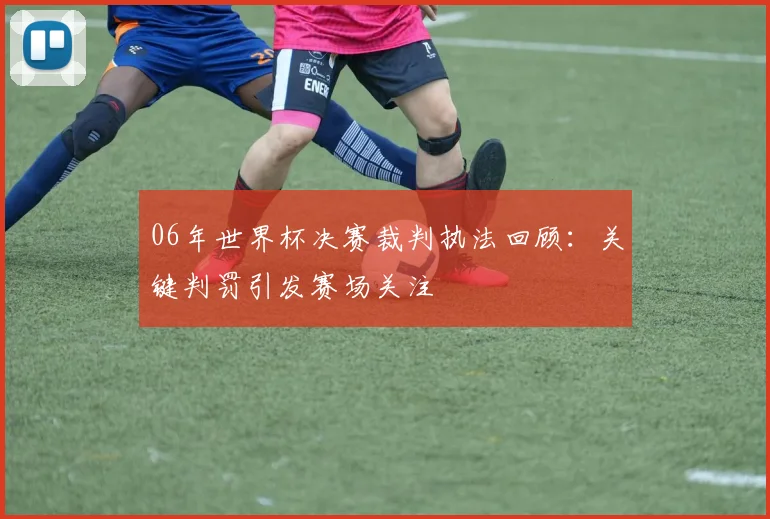 06年世界杯决赛裁判执法回顾:关键判罚引发赛场关注