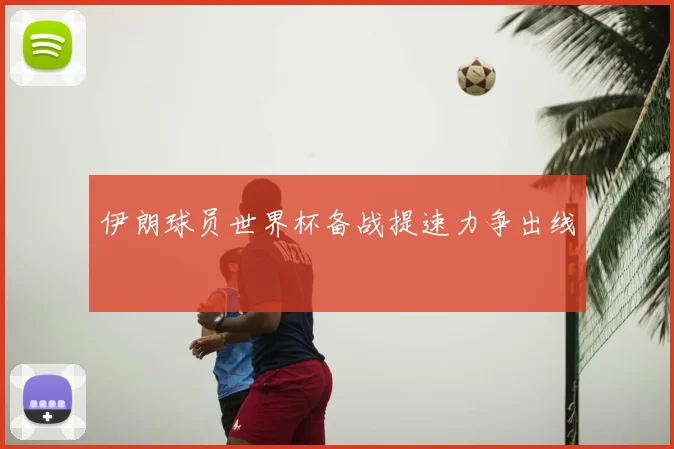 伊朗球员世界杯备战提速力争出线