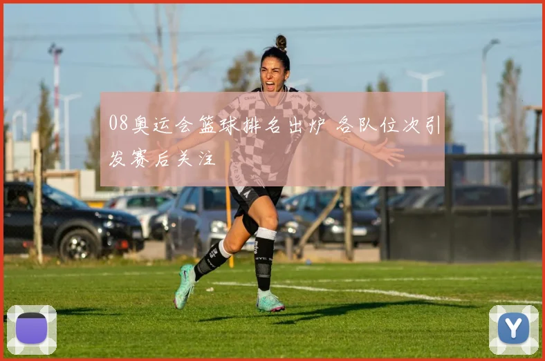 08奥运会篮球排名出炉 各队位次引发赛后关注