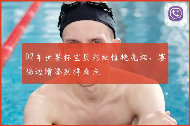 02年世界杯宝贝彩绘惊艳亮相,赛场边增添别样看点