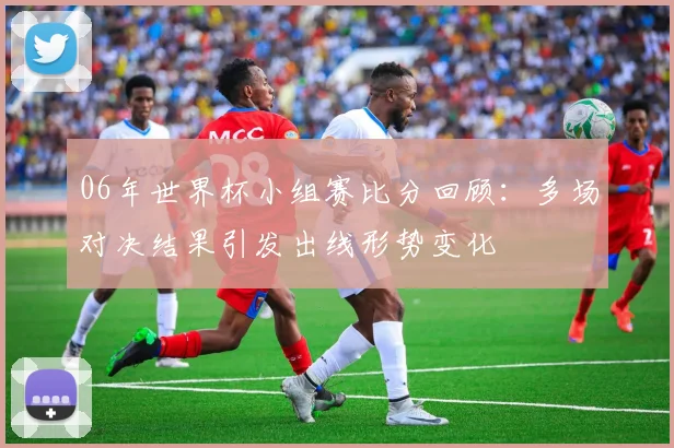 06年世界杯小组赛比分回顾:多场对决结果引发出线形势变化