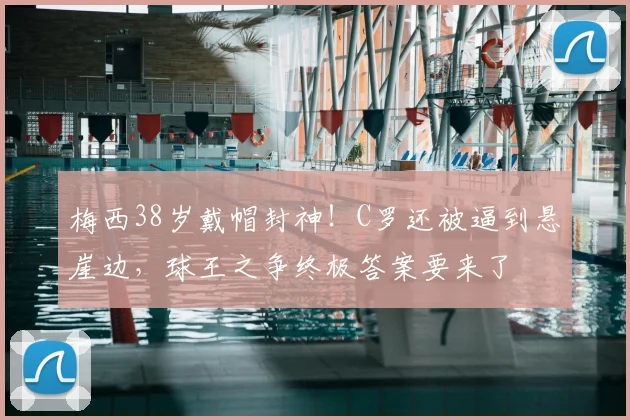 梅西38岁戴帽封神!C罗还被逼到悬崖边,球王之争终极答案要来了