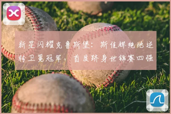 新星闪耀克鲁斯堡:斯佳辉绝地逆转卫冕冠军,首度跻身世锦赛四强