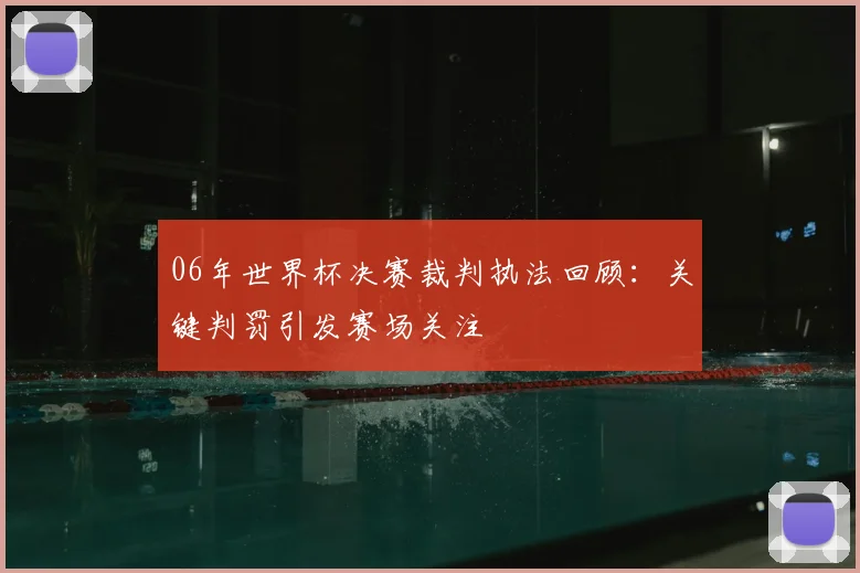 06年世界杯决赛裁判执法回顾:关键判罚引发赛场关注